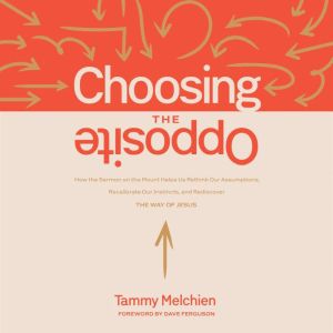 Choosing the Opposite: How the Sermon on the Mount Helps Us Rethink Our Assumptions, Recalibrate Our Instincts, and Rediscover