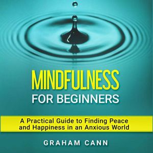 Mindfulness for Beginners: A Practical Guide to Finding Peace and Happiness in an Anxious World