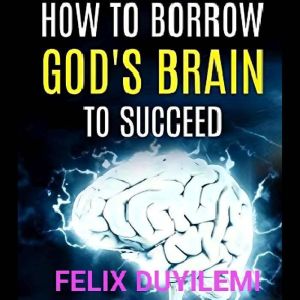 HOW to Borrow Gods Brain to Succeed, Felix Duyilemi
