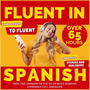 Fluent in Spanish: Start as a Beginner and Achieve Fluency with Over 65 Hours of Immersive Stories and Dialogues. Ideal for Le