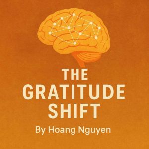 The Gratitude Shift: Rewiring Your Brain for Thankfulness: A Practical Guide to Lasting Change Through Neuroscience and Positi