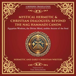 Mystical Hermetic & Christian Dialogues: Beyond the Nag Hammadi Canon: Egyptian Wisdom, the Divine Mind, and the Ascent of the