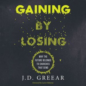 Gaining By Losing Why the Future Belongs to Churches that Send, J.D. Greear