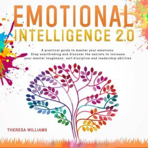 Emotional Intelligence 2.0: A Practical Guide to Master Your Emotions. Stop Overthinking and Discover the Secrets to Increase Your Mental Toughness, Self Discipline and Leadership Abilities, Theresa Williams