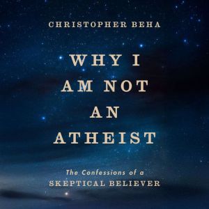 Why I Am Not an Atheist: The Confessions of a Skeptical Believer