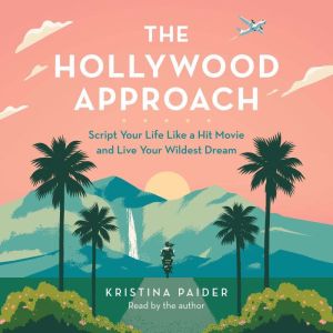 The Hollywood Approach: Script Your Life Like a Hit Movie and Live Your Wildest Dream