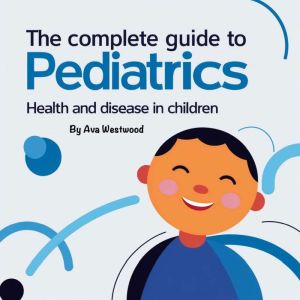 The Complete Guide to Pediatrics: Health and Disease in Children