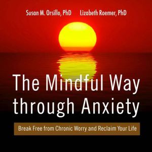 The Mindful Way Through Anxiety, PhD Orsillo