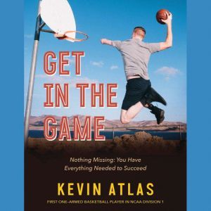 Get in the Game: Nothing Missing: You Have Everything Needed to Succeed, Kevin Atlas