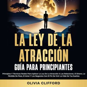 La ley de la atraccion; Guia para principiantes: Principios y tecnicas reales para aplicar la ley de la atraccion a las relaci