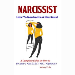 Narcissist: How To Neutralize A Narcissist: A Complete Guide on How to Become a Narcissists Worst Nightmare