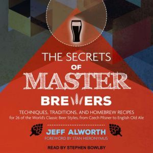 The Secrets of Master Brewers: Techniques, Traditions, and Homebrew Recipes for 26 of the World's Classic Beer Styles, from Czech Pilsner to English Old Ale, Jeff Alworth