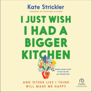 I Just Wish I Had a Bigger Kitchen: And Other Lies I Think Will Make Me Happy