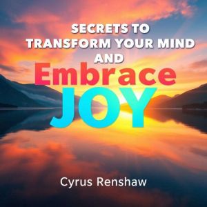 Secrets to Transform Your Mind and Embrace Joy: "Unlock the secrets to transforming your mind and embracing joy with immersive
