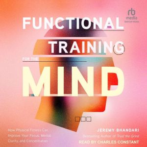Functional Training for the Mind: How Physical Fitness Can Improve Your Focus, Mental Clarity, and Concentration