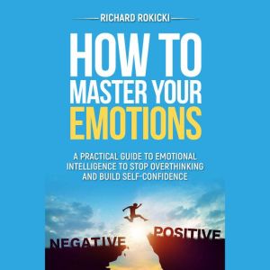 How to master your emotions: A practical guide to emotional intelligence to stop overthinking and build self-confidence