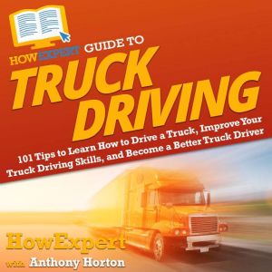 HowExpert Guide to Truck Driving: 101 Tips to Learn How to Drive a Truck, Improve Your Truck Driving Skills, and Become a Bett