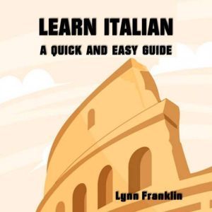 Learn Italian A Quick and Easy Guide..., Lynn Franklin