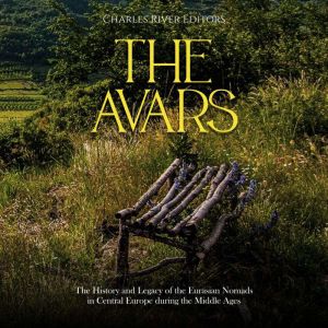 The Avars The History and Legacy of ..., Charles River Editors