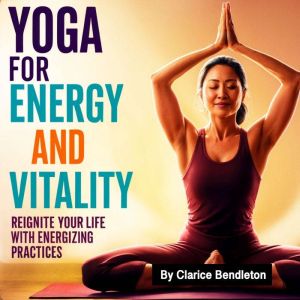Yoga for Energy and Vitality: Reignite Your Life with Energizing Practices