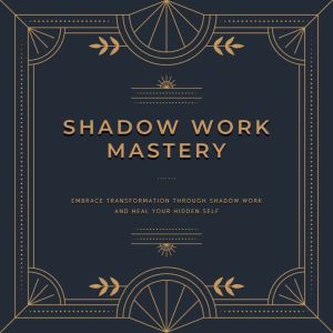Shadow Work Mastery: Embrace transformation through shadow work and heal your hidden self