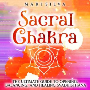 Sacral Chakra The Ultimate Guide to ..., Mari Silva