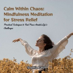 Calm Within Chaos: Mindfulness Meditation for Stress Relief: Practical Techniques to Find Peace Amidst Life's Challenges