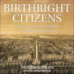 Birthright Citizens: A History of Race and Rights in Antebellum America, Martha S. Jones