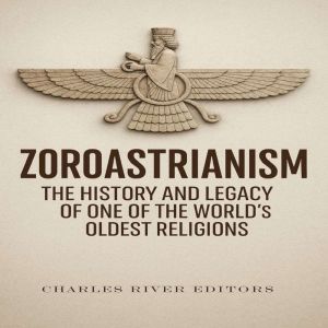 Zoroastrianism: The History and Legacy of One of the Worlds Oldest Religions