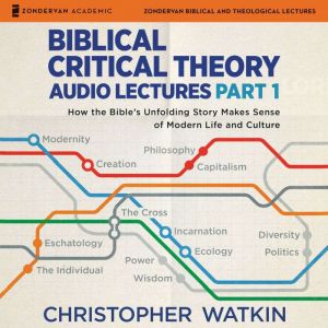 Biblical Critical Theory Audio Lectures, Part 1: How the Bible's Unfolding Story Makes Sense of Modern Life and Culture