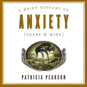 A Brief History of Anxiety Yours and..., Patricia Pearson