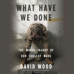 What Have We Done: The Moral Injury of Our Longest Wars, David Wood