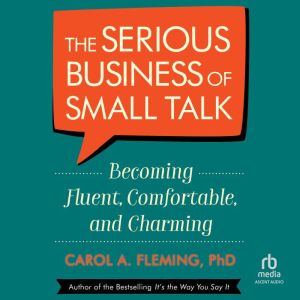 The Serious Business of Small Talk: Becoming Fluent, Comfortable, and Charming