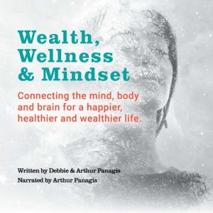 Wealth Wellness and Mindset: Connecting the Mind, Body and Brain for a Happier, Healthier and Wealthier Life