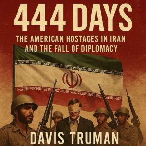 444 Days: The American Hostages in Iran and the Fall of Diplomacy