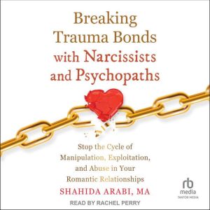 Breaking Trauma Bonds with Narcissists and Psychopaths: Stop the Cycle of Manipulation, Exploitation, and Abuse in Your Romant