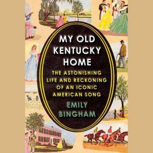 My Old Kentucky Home The Astonishing Life and Reckoning of an Iconic American Song, Emily Bingham