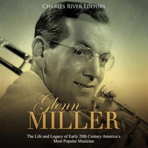 Glenn Miller The Life and Legacy of ..., Charles River Editors