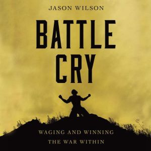 Battle Cry Waging and Winning the War Within, Jason Wilson