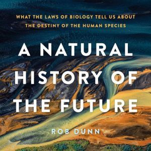 A Natural History of the Future: What the Laws of Biology Tell Us about the Destiny of the Human Species, Rob Dunn