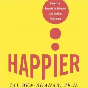 Happier: Learn the Secrets to Daily Joy and Lasting Fulfillment, Tal Ben-Shahar