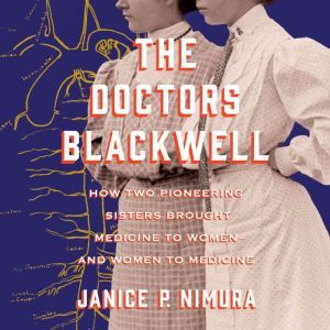 The Doctors Blackwell How Two Pioneering Sisters Brought Medicine to Women and Women to Medicine, Janice P. Nimura