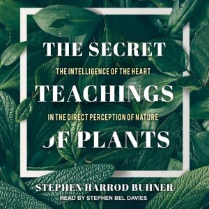 The Secret Teachings of Plants The Intelligence of the Heart in the Direct Perception of Nature, Stephen Harrod Buhner