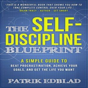 The Self-Discipline Blueprint: A Simple Guide to Beat Procrastination, Achieve Your Goals, and Get the Life You Want, Patrik Edblad