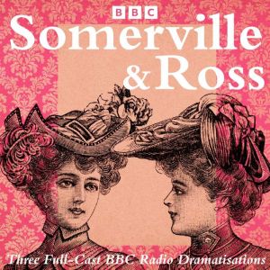 Somerville and Ross: The Real Charlotte, The Silver Fox & The Experiences of an Irish RM: Three Full-Cast BBC Radio Dramatisat