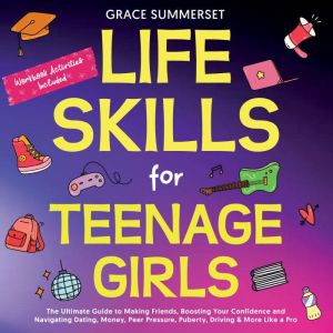 Life Skills for Teenage Girls: The Ultimate Guide to Making Friends, Boosting Your Confidence and Navigating Dating, Money, Pe