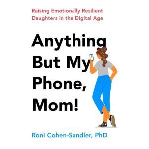 Anything But My Phone, Mom!: Raising Emotionally Resilient Daughters in the Digital Age, Roni Cohen-Sandler
