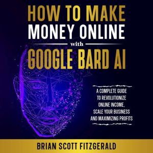 How to Make Money Online with Google Bard AI: A Complete Guide to Using Gemini AI to Scale Your Business and Increase Profits