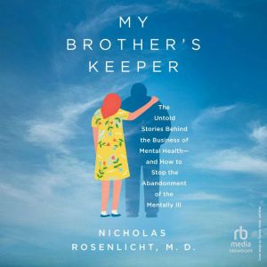 My Brother's Keeper: The Untold Stories Behind the Business of Mental Healthand How to Stop the Abandonment of the Mentally Ill