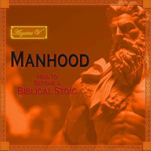 Manhood: How to Become a Biblical Stoic